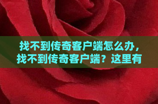 找不到传奇客户端怎么办，找不到传奇客户端？这里有解决方案！
