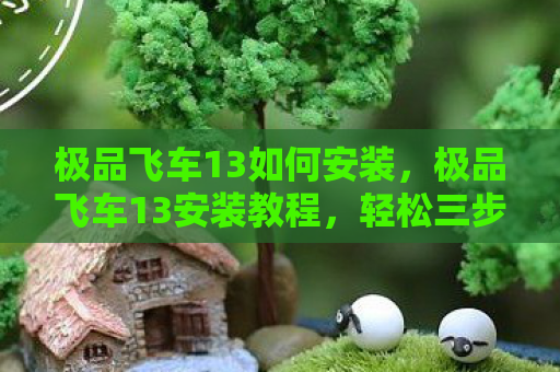 极品飞车13如何安装，极品飞车13安装教程，轻松三步，极速启程