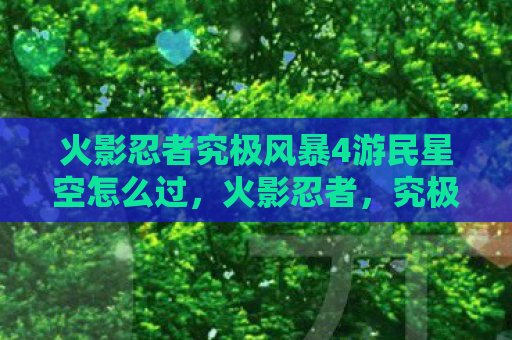 火影忍者究极风暴4游民星空怎么过，火影忍者，究极风暴4——重温经典，燃爆你的战斗激情