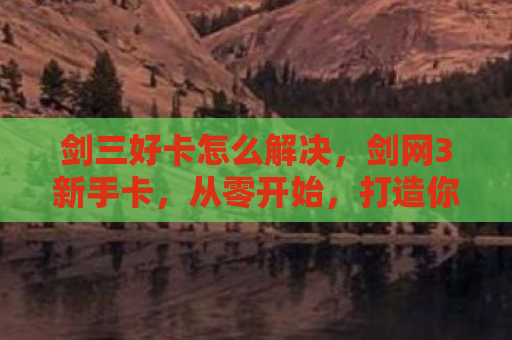 剑三好卡怎么解决，剑网3新手卡，从零开始，打造你的江湖之旅