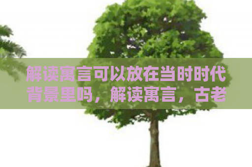 解读寓言可以放在当时时代背景里吗，解读寓言，古老智慧与现代生活的桥梁