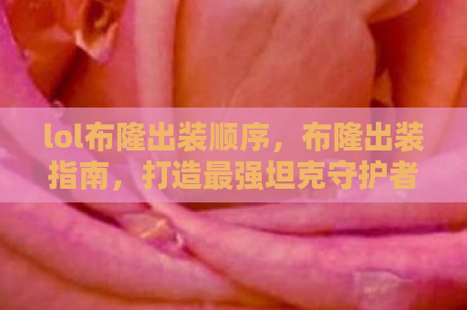 lol布隆出装顺序，布隆出装指南，打造最强坦克守护者