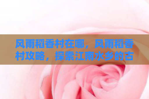 风雨稻香村在哪，风雨稻香村攻略，探索江南水乡的古韵与风情