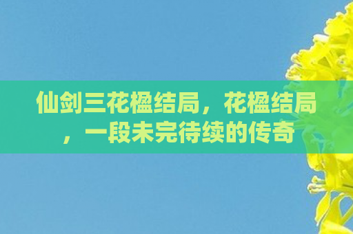 仙剑三花楹结局，花楹结局，一段未完待续的传奇