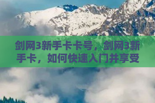 剑网3新手卡卡号，剑网3新手卡，如何快速入门并享受这款经典武侠游戏