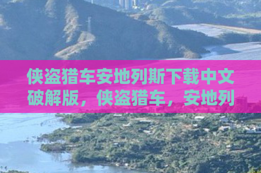 侠盗猎车安地列斯下载中文破解版，侠盗猎车，安地列斯——自由与冒险的终极体验