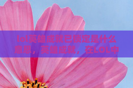lol英雄成就已锁定是什么意思，英雄成就，在LOL中塑造传奇