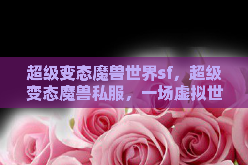 超级变态魔兽世界sf，超级变态魔兽私服，一场虚拟世界的狂欢与反思