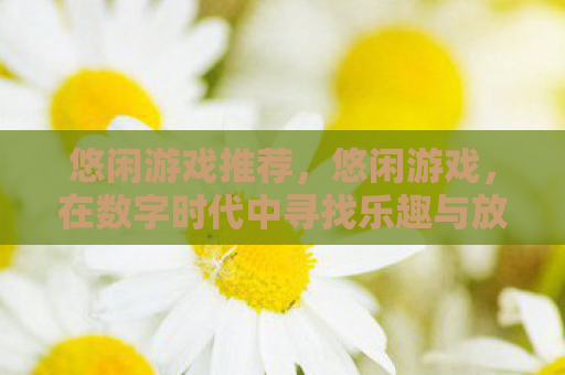 悠闲游戏推荐，悠闲游戏，在数字时代中寻找乐趣与放松