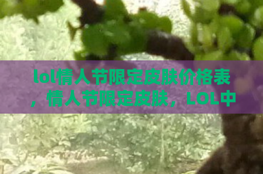 lol情人节限定皮肤价格表，情人节限定皮肤，LOL中的浪漫与激情