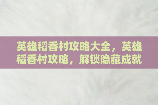 英雄稻香村攻略大全，英雄稻香村攻略，解锁隐藏成就，成为武林高手