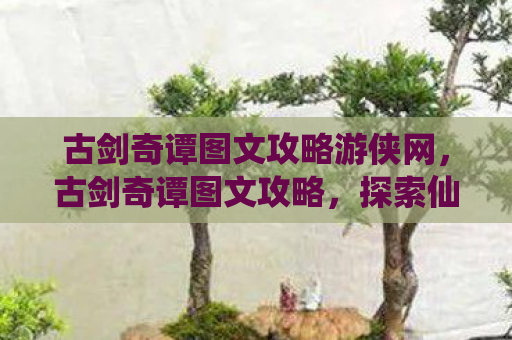 古剑奇谭图文攻略游侠网，古剑奇谭图文攻略，探索仙侠世界的奥秘