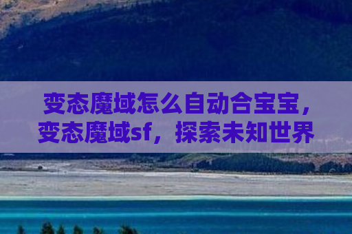 变态魔域怎么自动合宝宝，变态魔域sf，探索未知世界的奇幻之旅