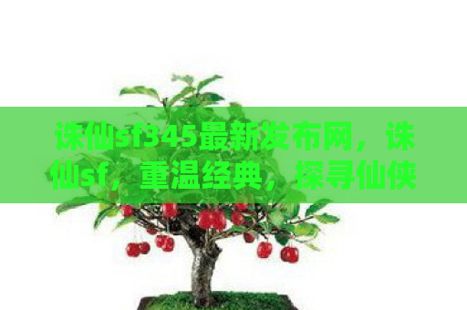 诛仙sf345最新发布网，诛仙sf，重温经典，探寻仙侠世界的奥秘