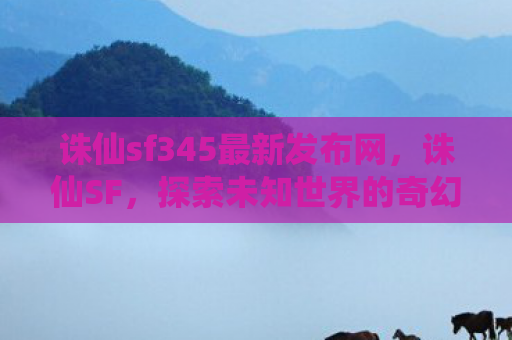 诛仙sf345最新发布网，诛仙SF，探索未知世界的奇幻之旅