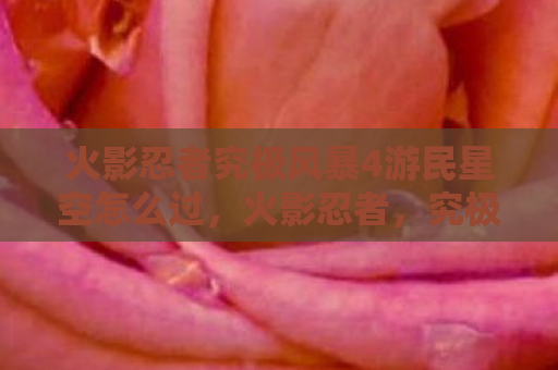 火影忍者究极风暴4游民星空怎么过，火影忍者，究极风暴4——游民星空的独特魅力