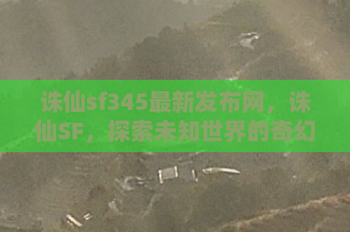 诛仙sf345最新发布网，诛仙SF，探索未知世界的奇幻之旅