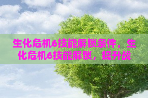 生化危机6技能解锁条件，生化危机6技能解锁，提升战斗力的关键步骤