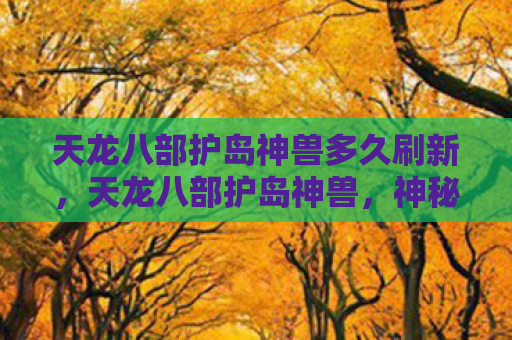 天龙八部护岛神兽多久刷新，天龙八部护岛神兽，神秘传说与神秘力量