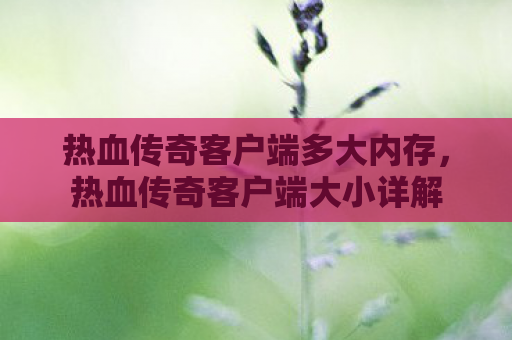 热血传奇客户端多大内存，热血传奇客户端大小详解