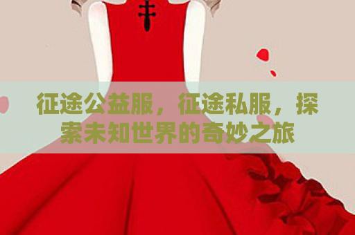 征途公益服，征途私服，探索未知世界的奇妙之旅
