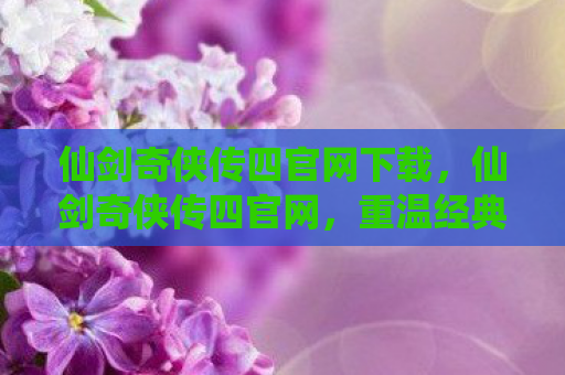 仙剑奇侠传四官网下载，仙剑奇侠传四官网，重温经典，再续前缘