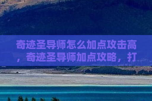 奇迹圣导师怎么加点攻击高，奇迹圣导师加点攻略，打造无敌战斗力的关键