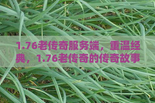 1.76老传奇服务端，重温经典，1.76老传奇的传奇故事