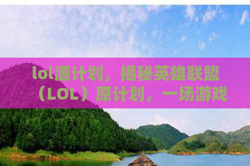 lol源计划，揭秘英雄联盟（LOL）原计划，一场游戏背后的创意与变革