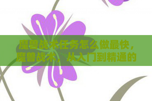 魔兽战术任务怎么做最快，魔兽战术，从入门到精通的全面解析