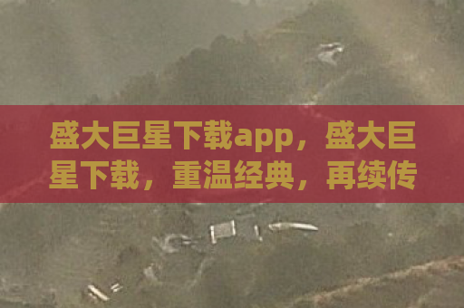 盛大巨星下载app，盛大巨星下载，重温经典，再续传奇