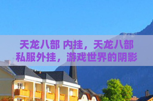 天龙八部 内挂，天龙八部私服外挂，游戏世界的阴影与警示