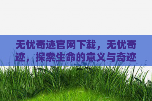无忧奇迹官网下载，无忧奇迹，探索生命的意义与奇迹