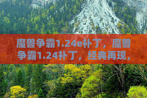 魔兽争霸1.24e补丁，魔兽争霸1.24补丁，经典再现，情怀依旧