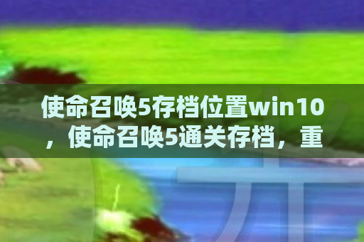 使命召唤5存档位置win10，使命召唤5通关存档，重温经典，重温历史