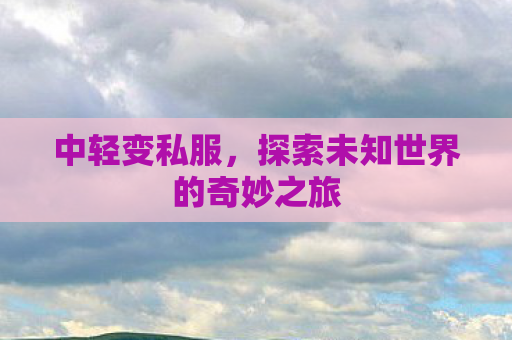 中轻变私服，探索未知世界的奇妙之旅