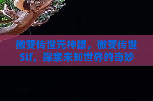 微变传世元神版，微变传世Sif，探索未知世界的奇妙之旅