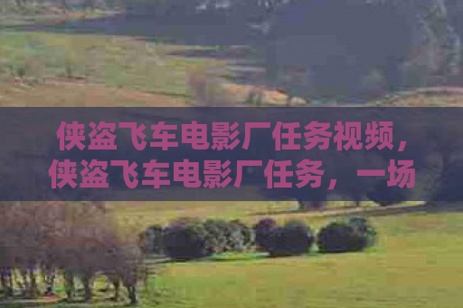 侠盗飞车电影厂任务视频，侠盗飞车电影厂任务，一场光影与自由的盛宴