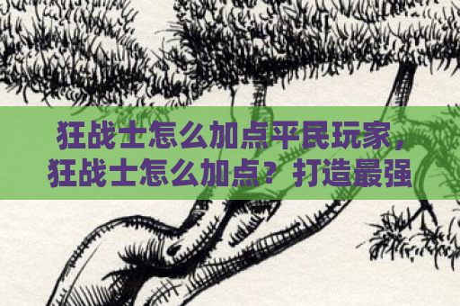 狂战士怎么加点平民玩家，狂战士怎么加点？打造最强战斗力的加点攻略