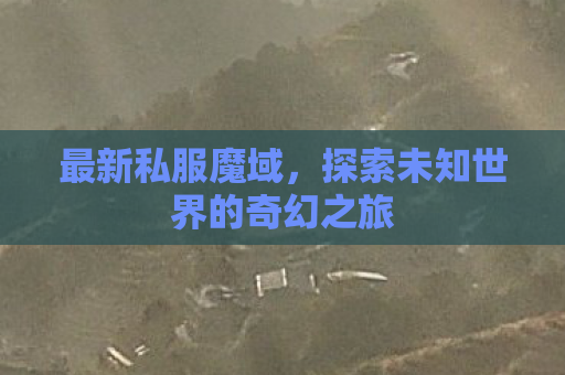 最新私服魔域，探索未知世界的奇幻之旅