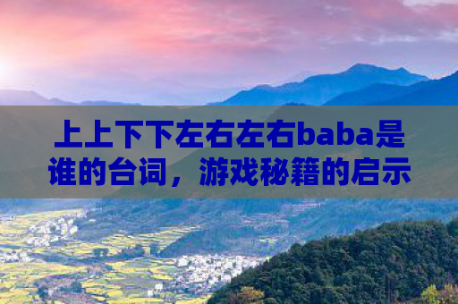 上上下下左右左右baba是谁的台词，游戏秘籍的启示，从上上下下左右左右BA看生活中的策略