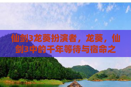 仙剑3龙葵扮演者，龙葵，仙剑3中的千年等待与宿命之恋