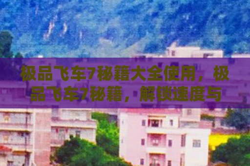 极品飞车7秘籍大全使用，极品飞车7秘籍，解锁速度与激情的终极攻略