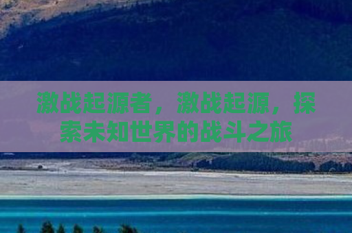 激战起源者，激战起源，探索未知世界的战斗之旅