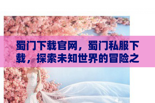 蜀门下载官网，蜀门私服下载，探索未知世界的冒险之旅