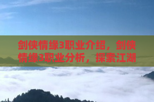 剑侠情缘3职业介绍，剑侠情缘3职业分析，探索江湖，各显神通