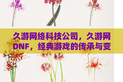 久游网络科技公司，久游网DNF，经典游戏的传承与变革