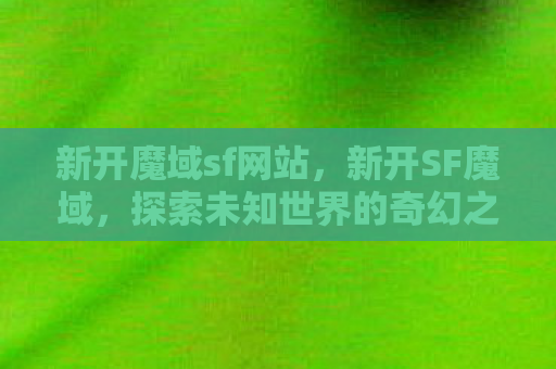 新开魔域sf网站，新开SF魔域，探索未知世界的奇幻之旅