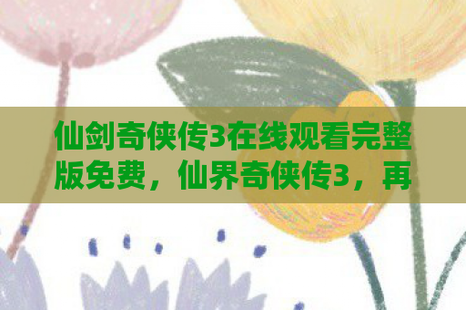 仙剑奇侠传3在线观看完整版免费，仙界奇侠传3，再续前缘的传奇之旅