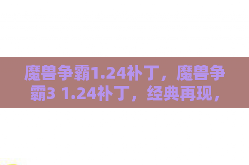 魔兽争霸1.24补丁，魔兽争霸3 1.24补丁，经典再现，重塑辉煌